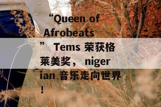  “Queen of Afrobeats” Tems 荣获格莱美奖， nigerian 音乐走向世界！